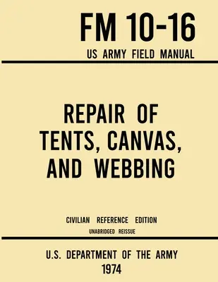 Sátrak, vásznak és hevederek javítása - FM 10-16 US Army Field Manual (1974 Civilian Reference Edition): Rövidítetlen kézikönyv az óvóhelyek karbantartásáról - Repair of Tents, Canvas, and Webbing - FM 10-16 US Army Field Manual (1974 Civilian Reference Edition): Unabridged Handbook on Maintenance of Shelters