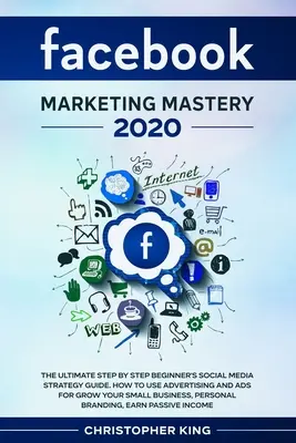 Facebook Marketing Mesteri 2020: A végső, lépésről lépésre haladó, kezdő közösségi média stratégiai útmutató. Hogyan használd a reklámot és a hirdetéseket a kisvállalkozásod növekedéséhez? - Facebook Marketing Mastery 2020: The ultimate step by step beginner's social media strategy guide. How to use advertising and ads for grow your small