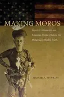 Making Moros: Imperial Historicism and American Military Rule in the Philippines' Muslim South (A morók megteremtése: Birodalmi historizmus és amerikai katonai uralom a Fülöp-szigetek muszlim déli részén) - Making Moros: Imperial Historicism and American Military Rule in the Philippines' Muslim South