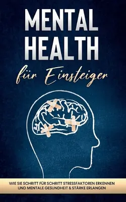 Mental Health fr Einsteiger: Wie Sie Schritt fr Schritt Stressfaktoren erkennen und mentale Gesundheit & Strke erlangen