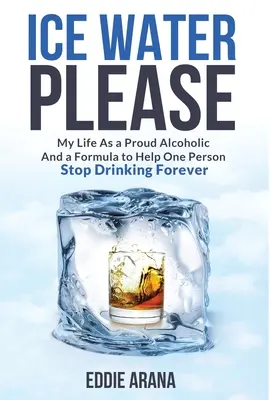 Ice Water Please: Az életem mint büszke alkoholista és egy formula, amely segít egy embernek örökre leszokni az ivásról - Ice Water Please: My Life As a Proud Alcoholic And a Formula to Help One Person Stop Drinking Forever