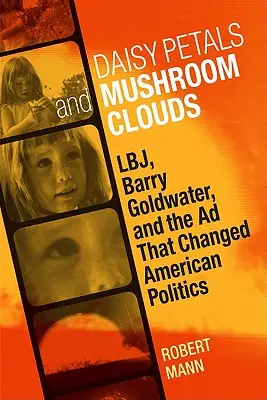 Százszorszép szirmok és gombafelhők: Lbj, Barry Goldwater és a reklám, amely megváltoztatta az amerikai politikát - Daisy Petals and Mushroom Clouds: Lbj, Barry Goldwater, and the Ad That Changed American Politics