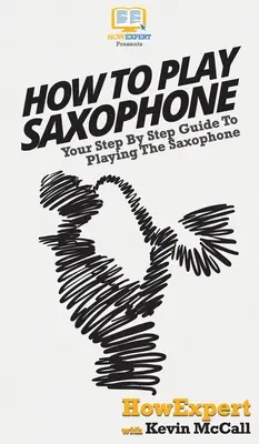 Hogyan kell szaxofonozni: A szaxofonozás lépésről lépésre útmutatója - How To Play Saxophone: Your Step By Step Guide To Playing The Saxophone