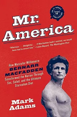 Mr. Amerika: Hogyan alakította át az izmos milliomos Bernarr Macfadden a nemzetet szexszel, salátával és a végső éhségdiétával - Mr. America: How Muscular Millionaire Bernarr Macfadden Transformed the Nation Through Sex, Salad, and the Ultimate Starvation Diet