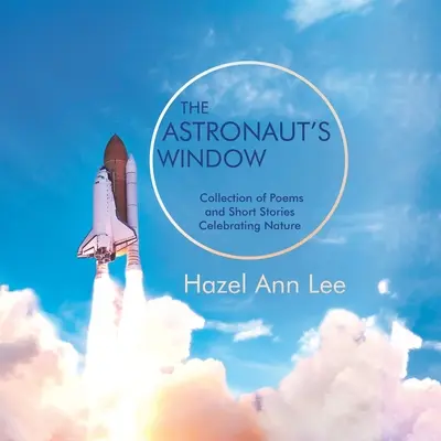 Az asztronauta ablaka: A természetet ünneplő versek és novellák gyűjteménye - The Astronaut's Window: Collection of Poems and Short Stories Celebrating Nature