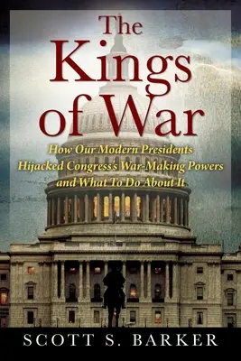 A háború királyai: Hogyan sajátították ki modern elnökeink a kongresszus háborús döntéshozatali jogkörét, és mit kell tenni ellene? - The Kings of War: How Our Modern Presidents Hijacked Congress's War-Making Powers and What To Do About It