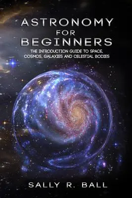 Csillagászat kezdőknek: A világűr, a kozmosz, a galaxisok és az égitestek bemutatása. - Astronomy For Beginners: The Introduction Guide To Space, Cosmos, Galaxies And Celestial Bodies