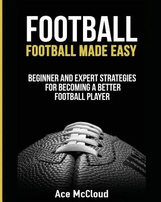 Labdarúgás: Football Made Easy: Kezdő és szakértő stratégiák a jobb futballista válásához - Football: Football Made Easy: Beginner and Expert Strategies For Becoming A Better Football Player