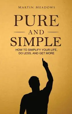 Tiszta és egyszerű: Hogyan egyszerűsítsd le az életed, csinálj kevesebbet, és szerezz többet? - Pure and Simple: How to Simplify Your Life, Do Less, and Get More