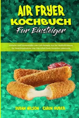 Air Fryer Kochbuch Fr Einsteiger: Einfache Und Schmackhafte Low-Carb-Rezepte Aus Der Heiluftfritteuse Zur Gewichtsabnahme Und Zum Erhalt Eines Gesun