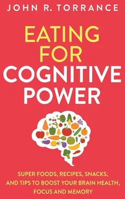 Evés a kognitív teljesítményért: Szuperélelmiszerek, receptek, rágcsálnivalók és tippek az agyi egészség, a fókusz és a memória fokozásához - Eating for Cognitive Power: Super Foods, Recipes, Snacks, and Tips to Boost Your Brain Health, Focus and Memory
