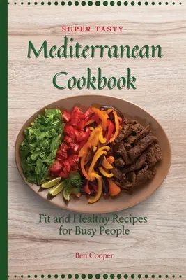 Szuper ízletes mediterrán szakácskönyv: Fit és egészséges receptek elfoglalt emberek számára - Super Tasty Mediterranean Cookbook: Fit and Healthy Recipes For Busy People