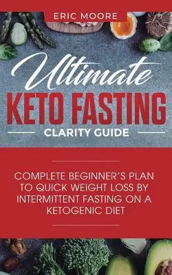 Végső ketoböjtös tisztasági útmutató: Teljes kezdő terv a gyors fogyáshoz a ketogén diéta időszakos böjtölésével - Ultimate Keto Fasting Clarity Guide: Complete Beginner's Plan to Quick Weight Loss by Intermittent Fasting on a Ketogenic Diet