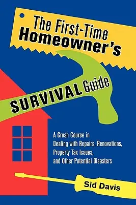 Az első lakástulajdonos túlélési útmutatója: A Crash Course in Dealing with Repairs, Renovations, Property Tax Issues, and Other Potential Disasters - The First-Time Homeowner's Survival Guide: A Crash Course in Dealing with Repairs, Renovations, Property Tax Issues, and Other Potential Disasters