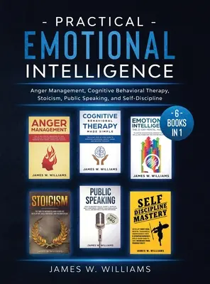 Gyakorlati érzelmi intelligencia: 6 könyv 1 könyvben - Dühkezelés, kognitív viselkedésterápia, sztoicizmus, nyilvános beszéd és önfegyelem - Practical Emotional Intelligence: 6 Books in 1 - Anger Management, Cognitive Behavioral Therapy, Stoicism, Public Speaking, and Self-Discipline