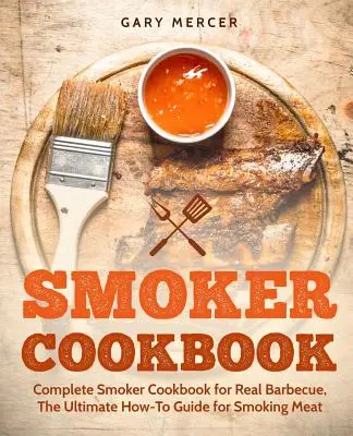 Smoker szakácskönyv: Teljes füstölő szakácskönyv az igazi grillezéshez, A végső útmutató a hús füstöléséhez - Smoker Cookbook: Complete Smoker Cookbook for Real Barbecue, The Ultimate How-To Guide for Smoking Meat