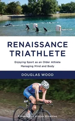 Reneszánsz triatlonista: Idősebb sportolóként élvezni a sportot, a test és a lélek kezelése - Renaissance Triathlete: Enjoying Sport as an Older Athlete, Managing Mind and Body