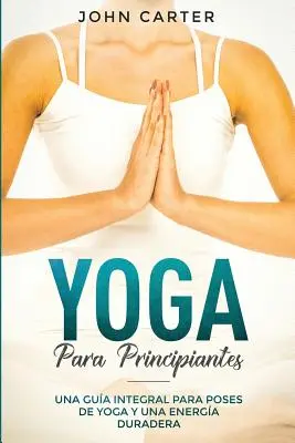 Yoga Para Principiantes: Una Gua Integral Para Poses De Yoga Y Una Energa Duradera (Jóga kezdőknek spanyol változat) - Yoga Para Principiantes: Una Gua Integral Para Poses De Yoga Y Una Energa Duradera (Yoga for Beginners Spanish Version)