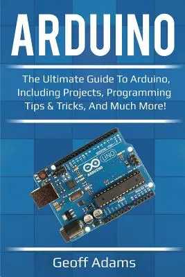 Arduino: A végső útmutató az Arduino-ról, beleértve a projekteket, programozási tippeket és trükköket, és még sok mást! - Arduino: The ultimate guide to Arduino, including projects, programming tips & tricks, and much more!