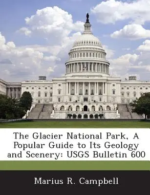 A Glacier Nemzeti Park, népszerű útmutató geológiájához és tájaihoz: Usgs Bulletin 600 - The Glacier National Park, a Popular Guide to Its Geology and Scenery: Usgs Bulletin 600