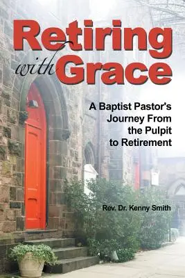 Kegyelemmel nyugdíjba vonulni: Egy baptista lelkész útja a szószéktől a nyugdíjba vonulásig - Retiring with Grace: A Baptist Pastor's Journey from the Pulpit to Retirement