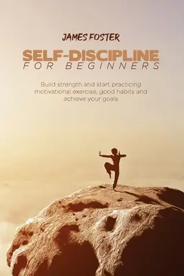 Önfegyelem kezdőknek: Építs erőt és kezdj el gyakorolni motivációs gyakorlatokat, jó szokásokat és érd el a céljaidat - Self-Discipline for Beginners: Build strength and start practicing motivational exercise, good habits and achieve your goals