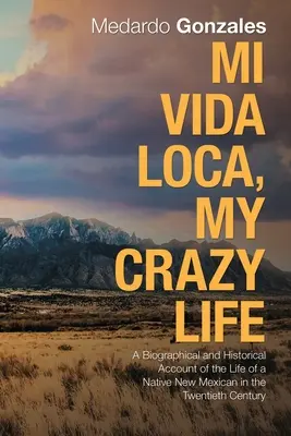 Mi Vida Loca, Az én őrült életem: Életrajzi és történelmi beszámoló egy mexikói őslakos életéről a huszadik században - Mi Vida Loca, My Crazy Life: A Biographical and Historical Account of the Life of a Native New Mexican in the Twentieth Century