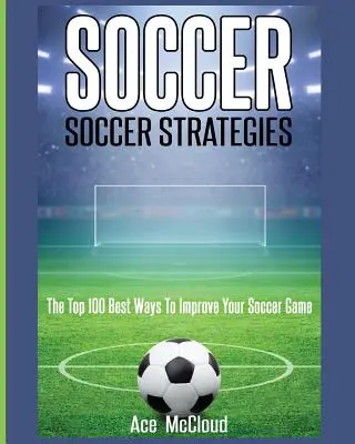 Foci: Futballstratégiák: A 100 legjobb módszer a labdarúgó játékod javítására - Soccer: Soccer Strategies: The Top 100 Best Ways To Improve Your Soccer Game