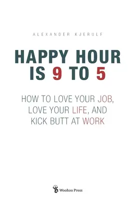 A Happy Hour 9-től 5-ig: Hogyan szeresd a munkádat, szeresd az életedet, és rúgj feneket a munkahelyeden - Happy Hour is 9 to 5: How to Love your Job, Love your Life, and Kick Butt at Work