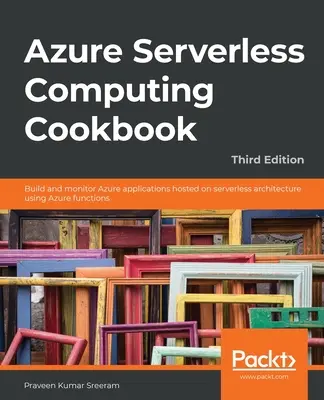 Azure Serverless Computing szakácskönyv - harmadik kiadás: Kiszolgáló nélküli architektúrán elhelyezett Azure-alkalmazások építése és felügyelete Azure-funkciók segítségével - Azure Serverless Computing Cookbook - Third Edition: Build and monitor Azure applications hosted on serverless architecture using Azure functions