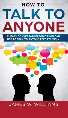 Hogyan beszélgess bárkivel: 51 könnyű beszélgetési téma, amivel könnyedén beszélgethetsz bárkivel - How To Talk To Anyone: 51 Easy Conversation Topics You Can Use to Talk to Anyone Effortlessly