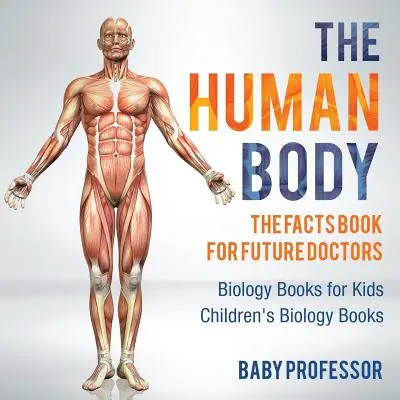 Az emberi test: Ténykönyv a jövő orvosainak - Biológiakönyvek gyerekeknek - Gyermekbiológiai könyvek - The Human Body: The Facts Book for Future Doctors - Biology Books for Kids - Children's Biology Books