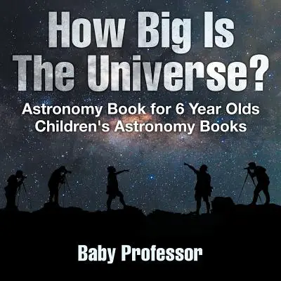 Mekkora az Univerzum? Csillagászati könyv 6 éveseknek - Gyerekeknek szóló csillagászati könyvek - How Big Is The Universe? Astronomy Book for 6 Year Olds - Children's Astronomy Books