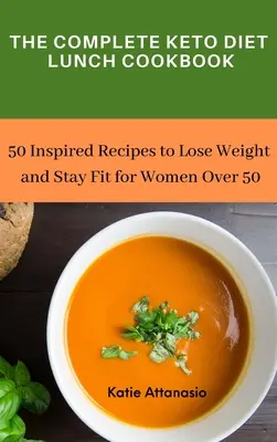 A teljes ketodiétás ebéd szakácskönyv: 50 inspirált recept a fogyáshoz és a fittség megőrzéséhez 50 év feletti nőknek - The Complete Keto Diet Lunch Cookbook: 50 Inspired Recipes to Lose Weight and Stay Fit for Women Over 50
