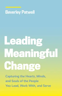 Az értelmes változás vezetése: Az emberek szívének, elméjének és lelkének megragadása, akiket vezetsz, akikkel együtt dolgozol és akiket szolgálsz - Leading Meaningful Change: Capturing the Hearts, Minds, and Souls of the People You Lead, Work With, and Serve