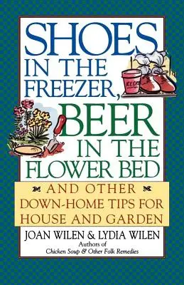 Cipő a fagyasztóban, sör a virágágyásban: és más házi tippek házhoz és kerthez - Shoes in the Freezer, Beer in the Flower Bed: And Other Down-Home Tips for House and Garden