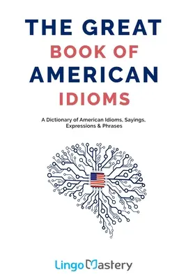 Az amerikai idiómák nagy könyve: Amerikai idiómák, mondások, kifejezések és kifejezések szótára - The Great Book of American Idioms: A Dictionary of American Idioms, Sayings, Expressions & Phrases