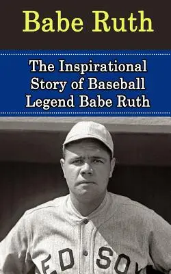 Babe Ruth: A baseball-legenda Babe Ruth inspiráló története - Babe Ruth: The Inspirational Story of Baseball Legend Babe Ruth