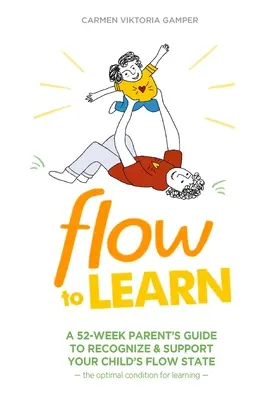 Flow To Learn: Egy 52 hetes szülői útmutató a gyermeke Flow-állapotának felismeréséhez és támogatásához - a tanulás optimális állapotához - Flow To Learn: A 52-Week Parent's Guide to Recognize & Support Your Child's Flow State - the Optimal Condition for Learning