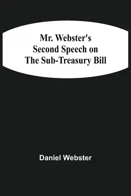 Druhý projev pana Webstera k návrhu zákona o dílčím ministerstvu financí (Mr. Webster's Second Speech On the Sub-Treasury Bill) - Mr. Webster'S Second Speech On The Sub-Treasury Bill