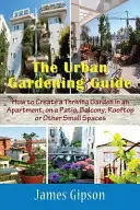 A városi kertészeti útmutató: Hogyan hozzunk létre virágzó kertet egy lakásban, teraszon, erkélyen, háztetőn vagy más kis helyen? - The Urban Gardening Guide: How to Create a Thriving Garden in an Apartment, on a Patio, Balcony, Rooftop or Other Small Spaces