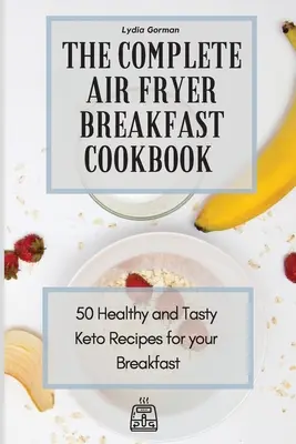 A teljes Air Fryer reggeli szakácskönyv: Keto Receptek a reggelihez: 50 egészséges és ízletes Keto recept - The Complete Air Fryer Breakfast Cookbook: 50 Healthy and Tasty Keto Recipes for your Breakfast