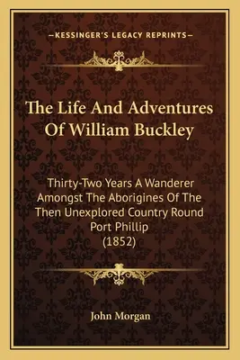 William Buckley élete és kalandjai: Harminckét év vándorlás a Port Phillip körüli, akkor még feltáratlan vidék őslakói között (1852) - The Life And Adventures Of William Buckley: Thirty-Two Years A Wanderer Amongst The Aborigines Of The Then Unexplored Country Round Port Phillip (1852