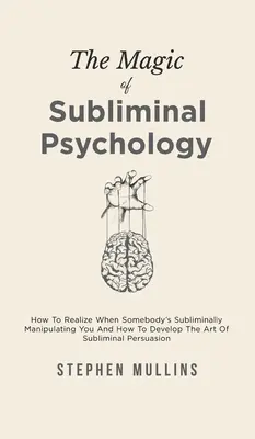 A tudatalatti pszichológia varázsa: Hogyan ismerd fel, ha valaki tudatalatti módon manipulál téged, és hogyan fejleszd a tudatalatti meggyőzés művészetét? - The Magic Of Subliminal Psychology: How To Realize When Somebody's Subliminally Manipulating You And How To Develop The Art Of Subliminal Persuasion