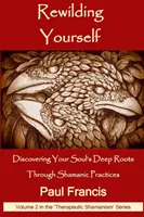 Újraépítsd magad: Lelked mély gyökereinek felfedezése sámáni gyakorlatokon keresztül - Rewilding Yourself: Discovering Your Soul's Deep Roots Through Shamanic Practices