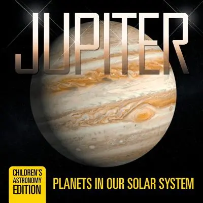 Jupiter: Bolygók a Naprendszerünkben - Csillagászati gyermekkönyvek - Gyerekeknek szóló kiadás - Jupiter: Planets in Our Solar System - Children's Astronomy Edition