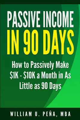 Passzív jövedelem 90 nap alatt: Hogyan keress passzívan havi 1.000 - 10.000 dollárt mindössze 90 nap alatt - Passive Income in 90 Days: How to Passively Make $1K - $10K a Month in as Little as 90 Days