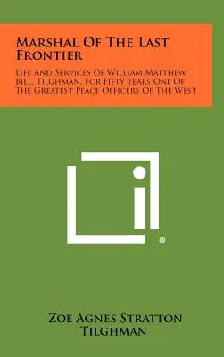 Az utolsó határvidék marsallja: William Matthew Bill, Tilghman, William Matthew Bill élete és szolgálatai, ötven éven át a Nyugat egyik legnagyobb békefenntartója - Marshal Of The Last Frontier: Life And Services Of William Matthew Bill, Tilghman, For Fifty Years One Of The Greatest Peace Officers Of The West