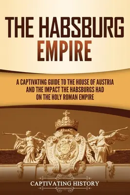 A Habsburg Birodalom: A Captivating Guide to the House of Austria and the Impact the Habsburgs Hadsereg hatása a Szent Római Birodalomra - The Habsburg Empire: A Captivating Guide to the House of Austria and the Impact the Habsburgs Had on the Holy Roman Empire
