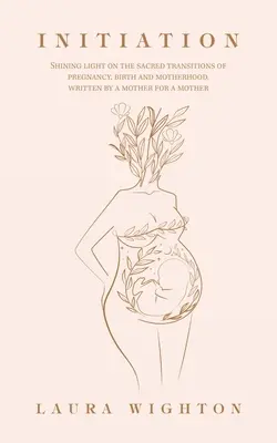 Beavatás: Fényt derít a terhesség, a születés és az anyaság szent átmenetére, egy anya írta egy anyának - Initiation: Shining Light on the Sacred Transitions of Pregnancy, Birth and Motherhood, Written by a Mother for a Mother